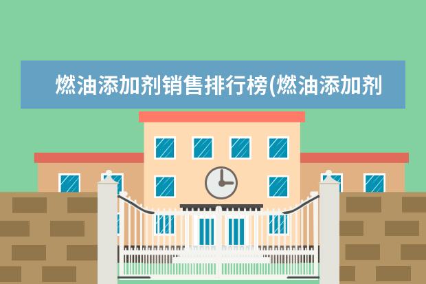 燃油添加剂销售排行榜(燃油添加剂什么牌子好)