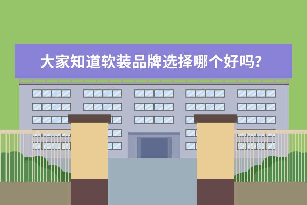 大家知道软装品牌选择哪个好吗？