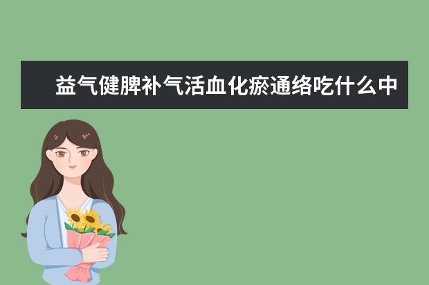 益气健脾补气活血化瘀通络吃什么中成药？