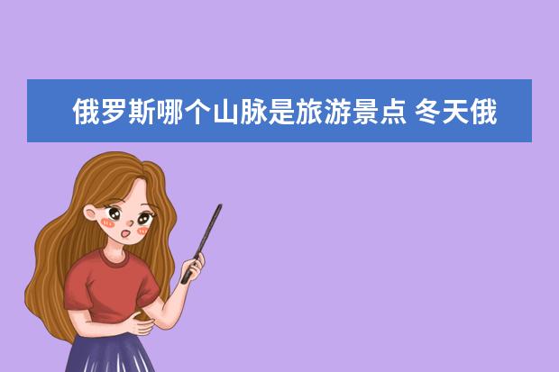 俄罗斯哪个山脉是旅游景点 冬天俄罗斯旅游景点推荐 冬季到俄罗斯这些景点必去