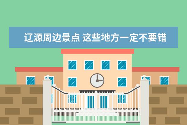 辽源周边景点 这些地方一定不要错过(辽源一日游景点自驾游)