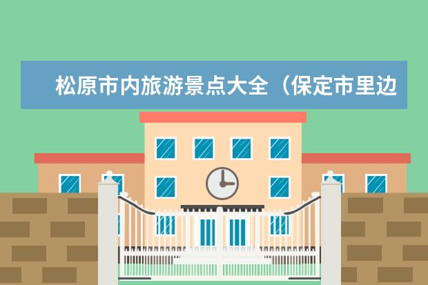 松原市内旅游景点大全(保定市里边旅游景点介绍 保定市里旅游景点大全)