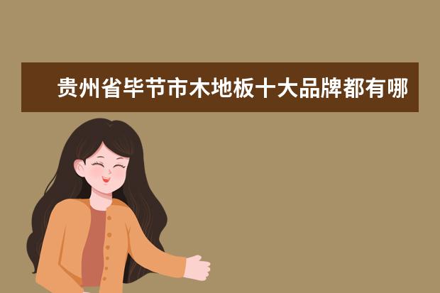 贵州省毕节市木地板十大品牌都有哪些进驻了？我想开店不知道选择什么品牌？哪些木地板品牌还在招商啊？