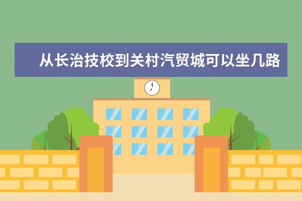 从长治技校到关村汽贸城可以坐几路公交或最少换乘（公告！长治高新区挂牌出让一宗“标准地”）