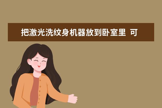 把激光洗纹身机器放到卧室里  可以吗？