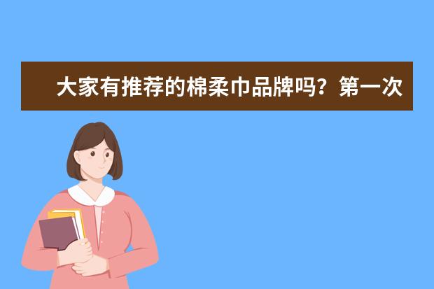 大家有推荐的棉柔巾品牌吗？第一次用，感觉网上价格差别很大