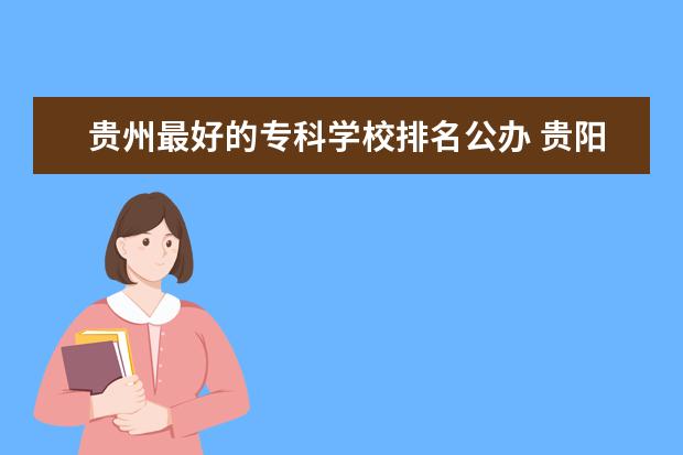 贵州最好的专科学校排名公办 贵阳市职业技术学校排名