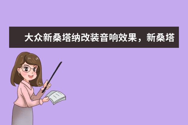 大众新桑塔纳改装音响效果,新桑塔纳改什么音响好