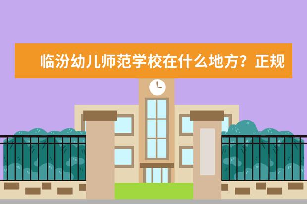 临汾幼儿师范学校在什么地方？正规吗？考多少分能去呢？