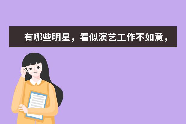 有哪些明星，看似演艺工作不如意，但副业却做地风生水起？
