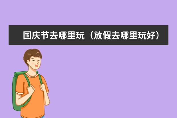 国庆节去哪里玩(放假去哪里玩好)