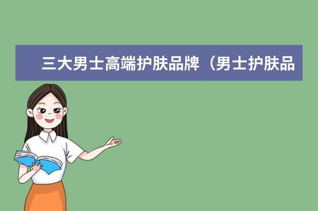 三大男士高端护肤品牌（男士护肤品牌排行榜前十名）