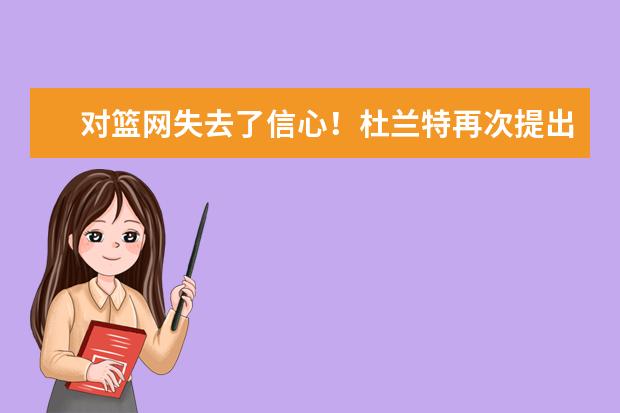 对篮网失去了信心！杜兰特再次提出交易申请，杜兰特在篮网经历了什么？