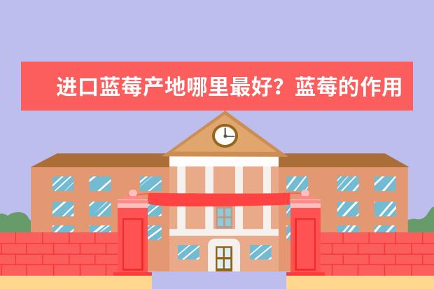 进口蓝莓产地哪里最好？蓝莓的作用是什么？蓝莓怎么泡酒？蓝莓孕妇能吃吗？