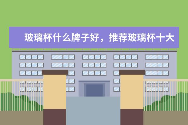 玻璃杯什么牌子好，推荐玻璃杯十大品牌排行榜排名