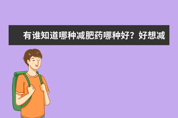 有谁知道哪种减肥药哪种好？好想减肥，冬天胖了10多斤(:怎么办啊拜托各位大神