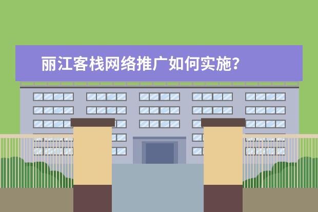 丽江客栈网络推广如何实施？