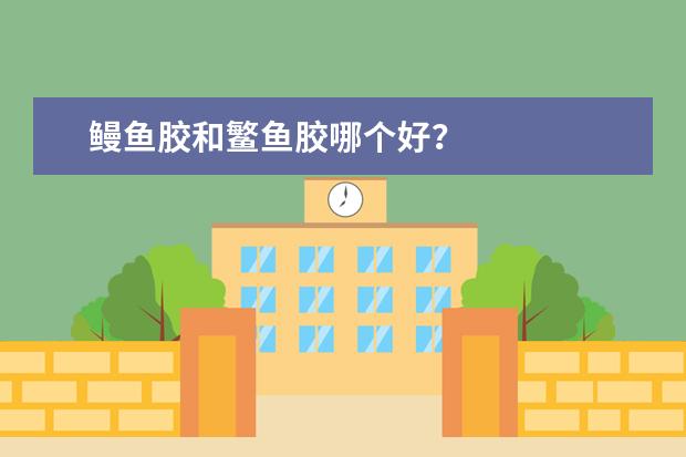 鳗鱼胶和鳘鱼胶哪个好?