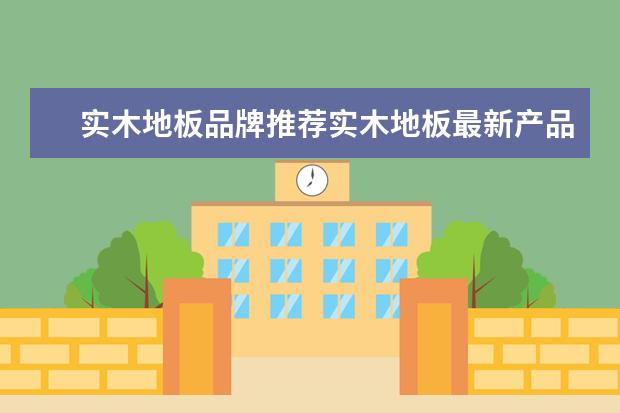 实木地板品牌推荐实木地板最新产品报价（家装材料排行榜（十大品牌））