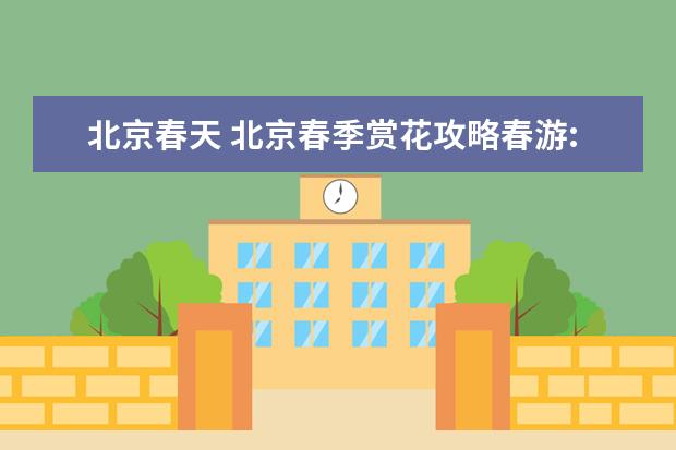 北京春天 北京春季赏花攻略春游:赏花好去处