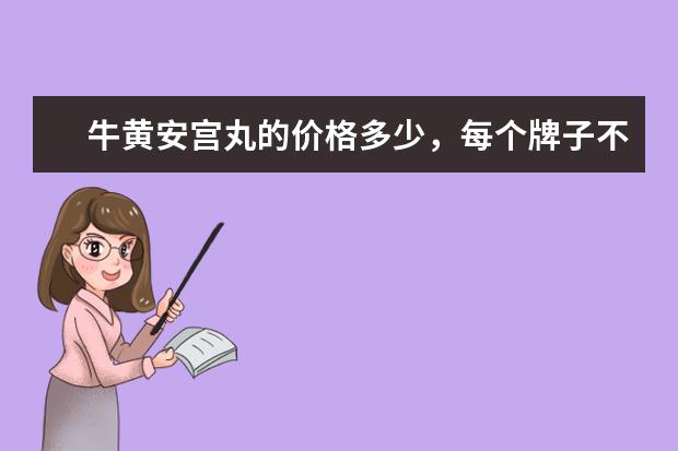 牛黄安宫丸的价格多少，每个牌子不太一样，不知道怎么选。