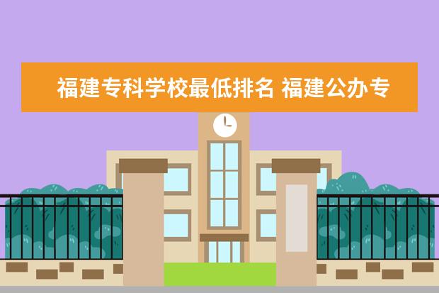 福建专科学校最低排名 福建公办专科前十名谁知道？告诉我！