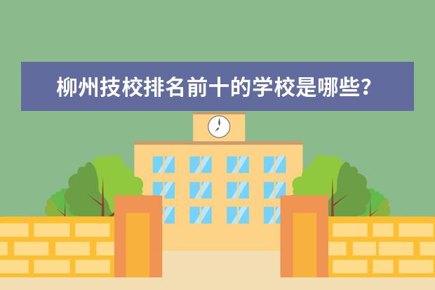 柳州技校排名前十的学校是哪些？