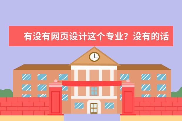 有没有网页设计这个专业？没有的话和网页设计挂钩的专业有什么？专科类那个学校好啊？