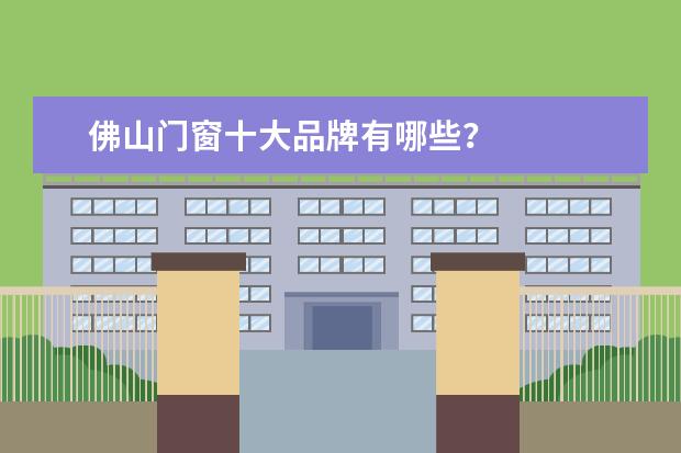 佛山门窗十大品牌有哪些？