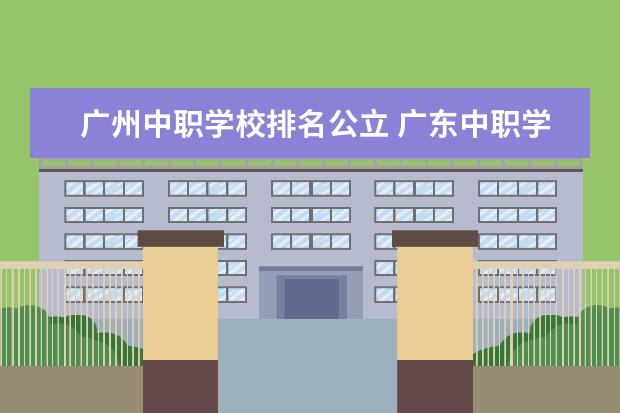 广州中职学校排名公立 广东中职学校排行