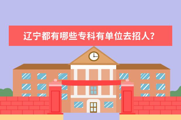 辽宁都有哪些专科有单位去招人？