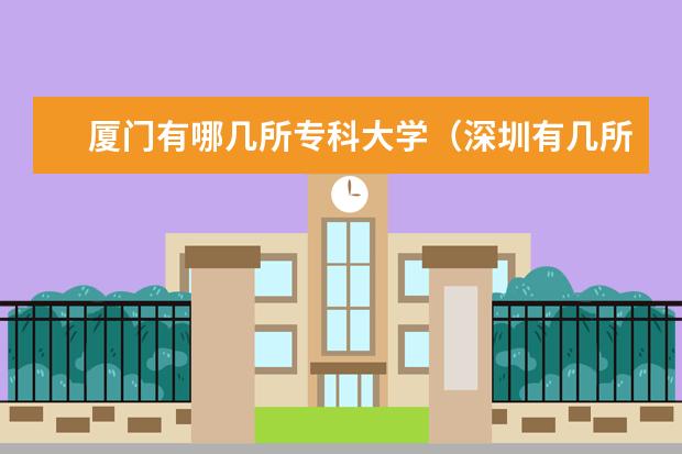 厦门有哪几所专科大学（深圳有几所大专？）
