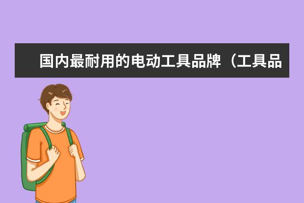 国内最耐用的电动工具品牌（工具品牌排行榜前十名）