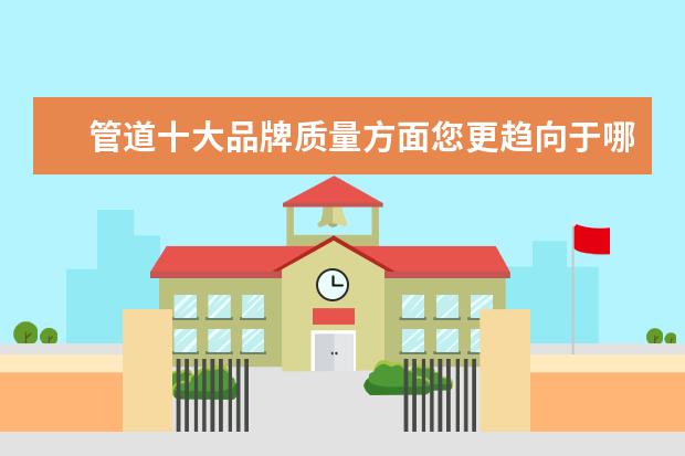 管道十大品牌质量方面您更趋向于哪个企业?
