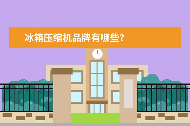 冰箱压缩机品牌有哪些？