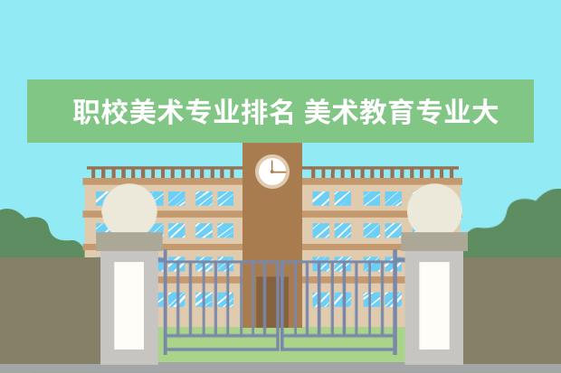 职校美术专业排名 美术教育专业大学排名及录取分数线2023年高考参考