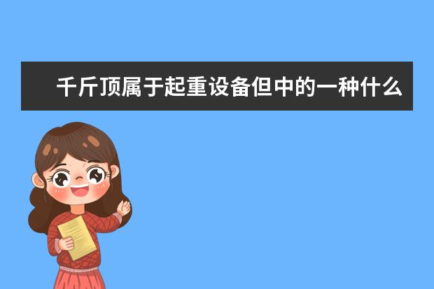千斤顶属于起重设备但中的一种什么设备?千斤顶型号，千斤顶价格和千斤顶厂家当中如何选择千斤顶?