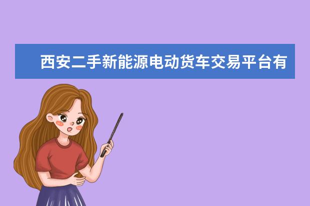 西安二手新能源电动货车交易平台有哪些