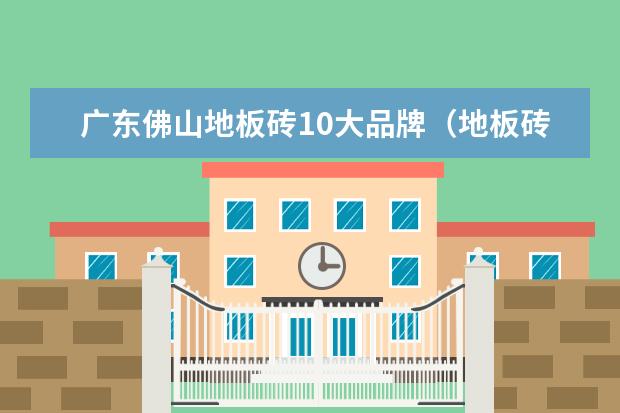 广东佛山地板砖10大品牌（地板砖10大品牌）
