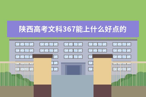陕西高考文科367能上什么好点的专科