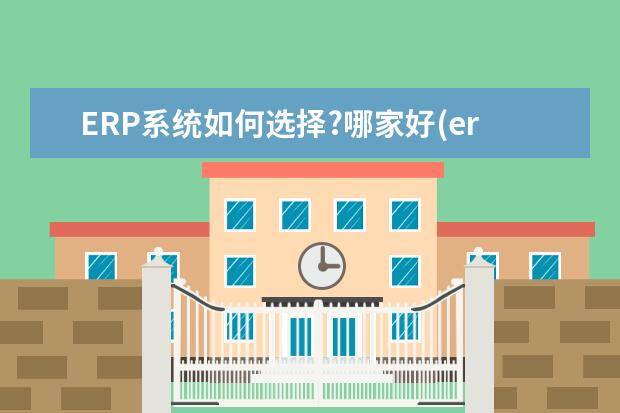 ERP系统如何选择?哪家好(erp系统有哪些品牌性价比高)