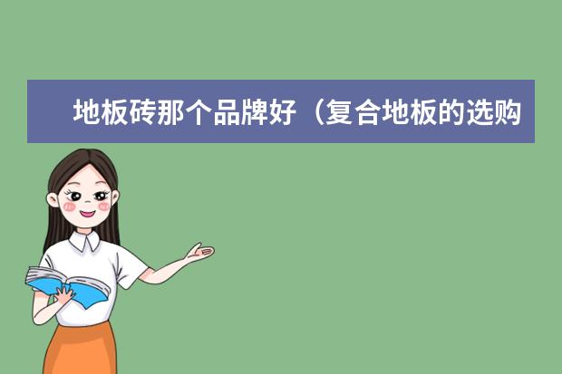 地板砖那个品牌好(复合地板的选购技巧实木复合地板哪种好)