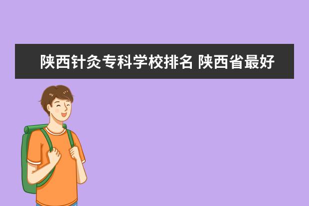 陕西针灸专科学校排名 陕西省最好的前十名专科学校？