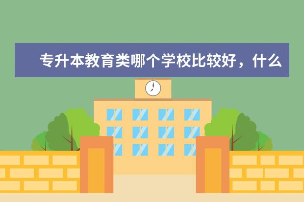 专升本教育类哪个学校比较好，什么方式专升本比较好？