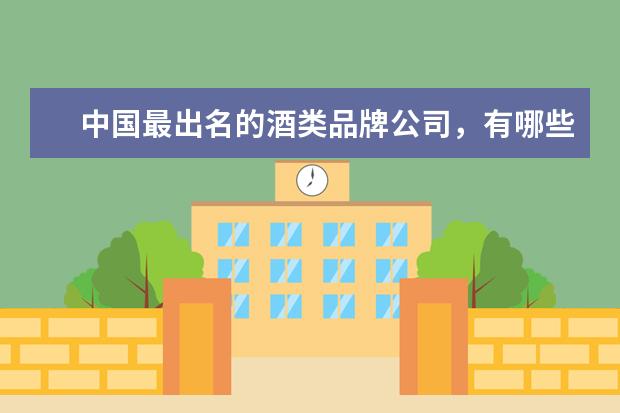 中国最出名的酒类品牌公司，有哪些？（详细一点的）