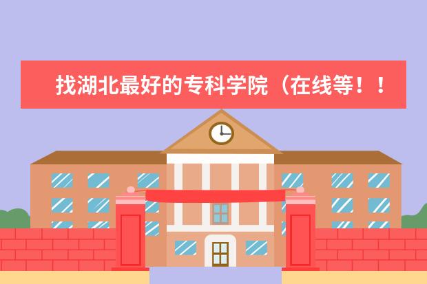 找湖北最好的专科学院(在线等!!湖北高职高专院校排名。!)