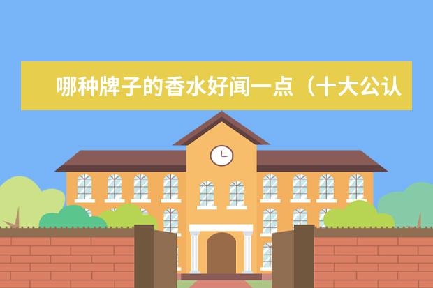 哪种牌子的香水好闻一点(十大公认最好闻的香水排行榜(现在流行的香水味道))