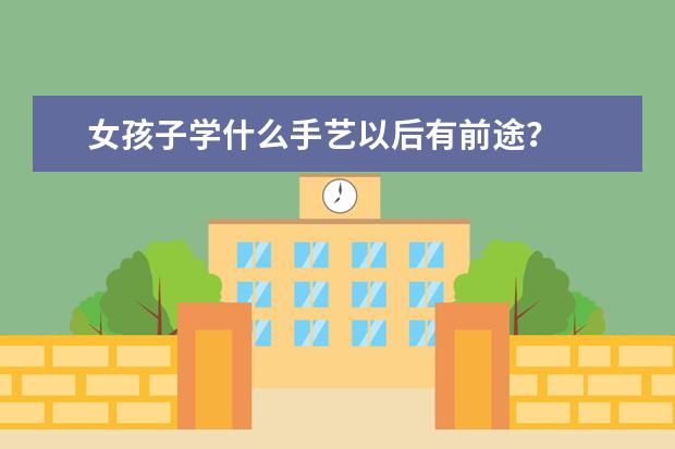 女孩子学什么手艺以后有前途?