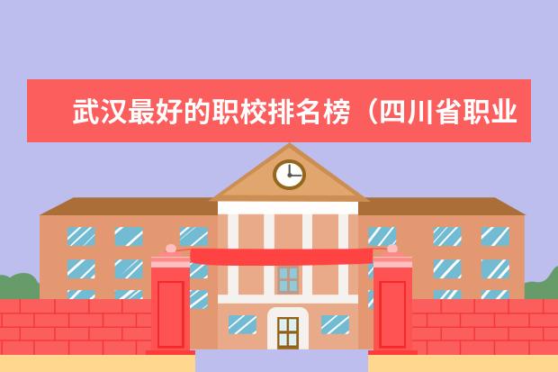 武汉最好的职校排名榜（四川省职业学校排名）