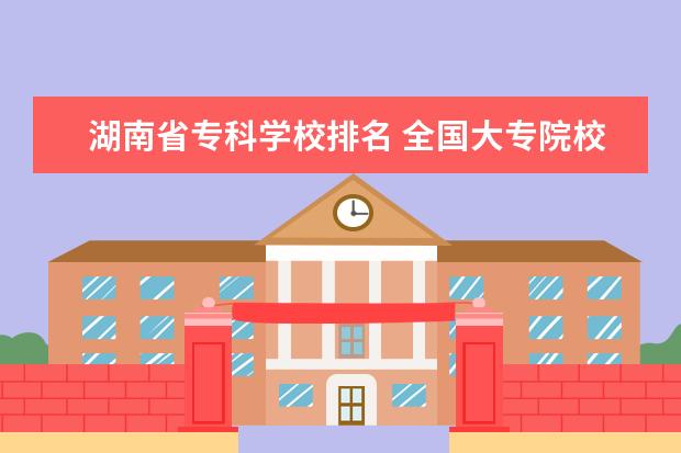 湖南省专科学校排名 全国大专院校排行榜?